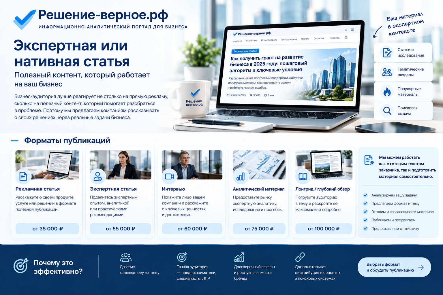 Экспертная или нативная статья Бизнес-аудитория лучше реагирует не столько на прямую рекламу, сколько на полезный контент, который помогает разобраться в проблеме. Поэтому мы предлагаем компаниям рассказывать о своих решениях через реальные задачи бизнеса. Форматы Рекламная статья от 35 000 ₽ Экспертная статья от 55 000 ₽ Интервью от 60 000 ₽ Аналитический материал от 75 000 ₽ Лонгрид / глубокий обзор от 100 000 ₽ Мы можем работать как с готовым текстом заказчика, так и подготовить материал самостоятельно.